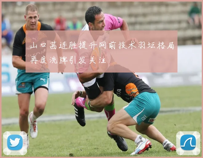 山口茜连胜提升网前技术羽坛格局再度洗牌引发关注