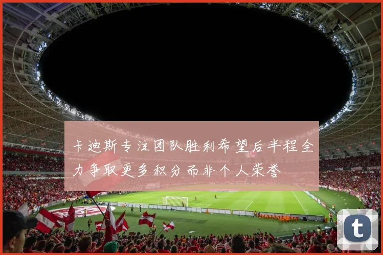 卡迪斯专注团队胜利希望后半程全力争取更多积分而非个人荣誉