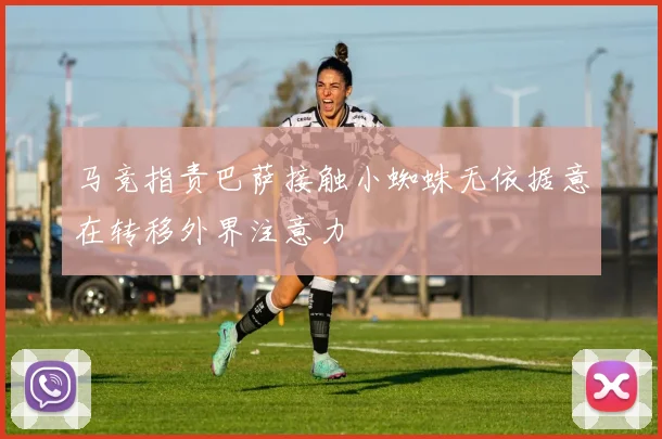 马竞指责巴萨接触小蜘蛛无依据意在转移外界注意力