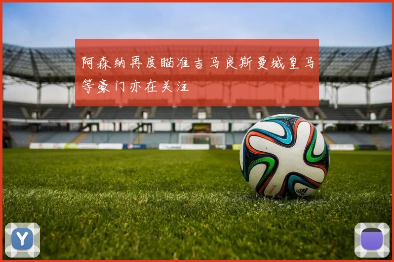 阿森纳再度瞄准吉马良斯曼城皇马等豪门亦在关注