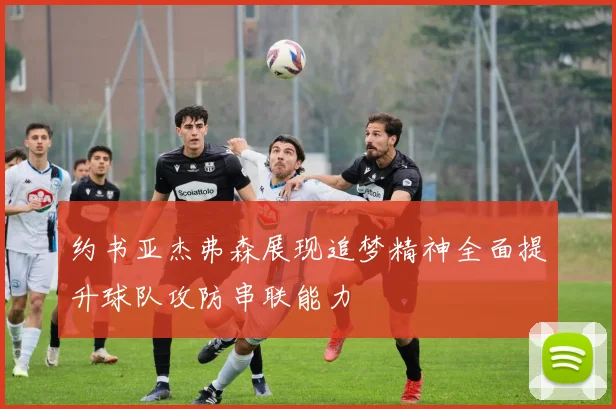 约书亚杰弗森展现追梦精神全面提升球队攻防串联能力