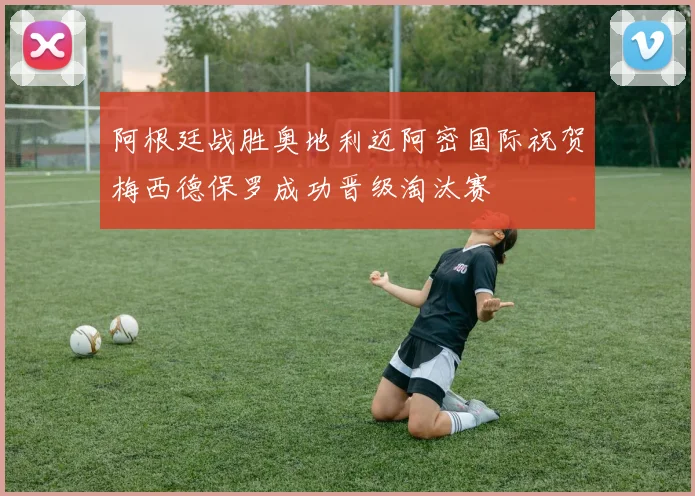 阿根廷战胜奥地利迈阿密国际祝贺梅西德保罗成功晋级淘汰赛