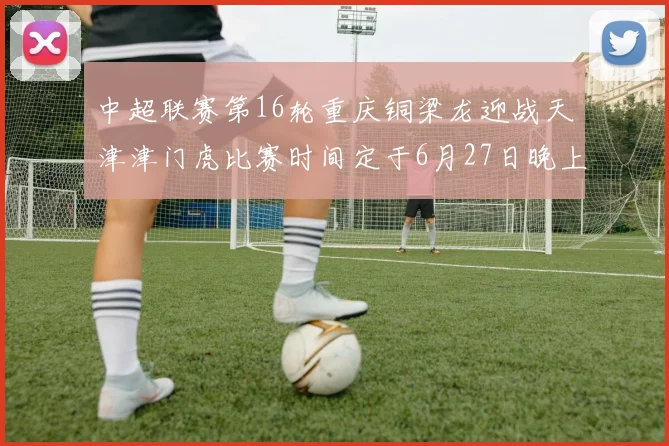中超联赛第16轮重庆铜梁龙迎战天津津门虎比赛时间定于6月27日晚上20点