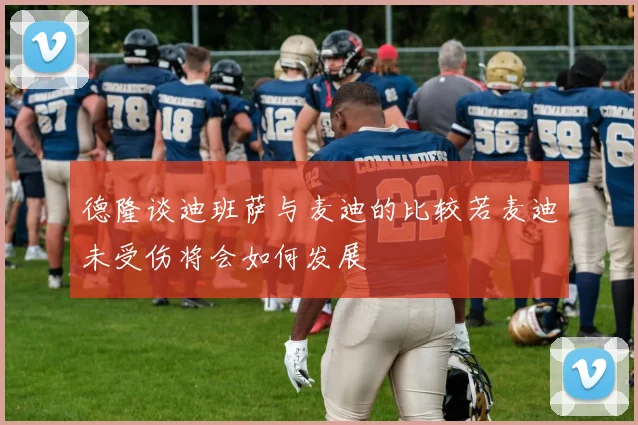 德隆谈迪班萨与麦迪的比较若麦迪未受伤将会如何发展