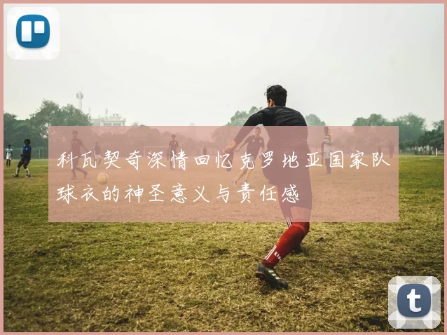 科瓦契奇深情回忆克罗地亚国家队球衣的神圣意义与责任感