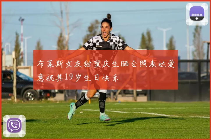 布莱斯女友甜蜜庆生晒合照表达爱意祝其19岁生日快乐