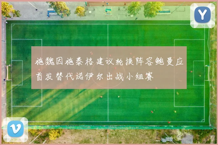 施魏因施泰格建议轮换阵容鲍曼应首发替代诺伊尔出战小组赛