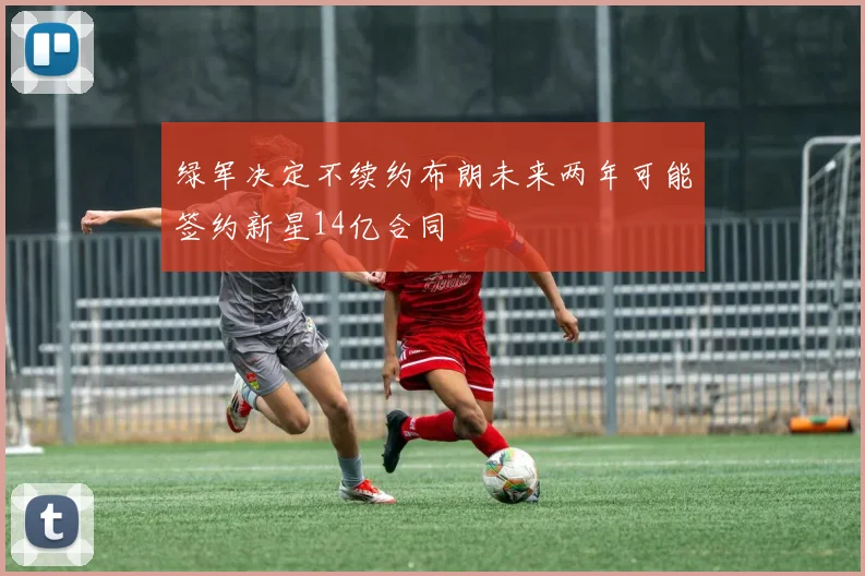 绿军决定不续约布朗未来两年可能签约新星14亿合同