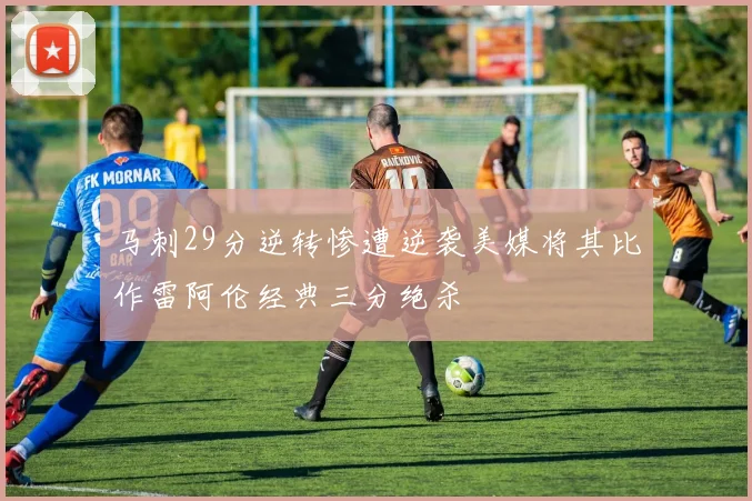 马刺29分逆转惨遭逆袭美媒将其比作雷阿伦经典三分绝杀
