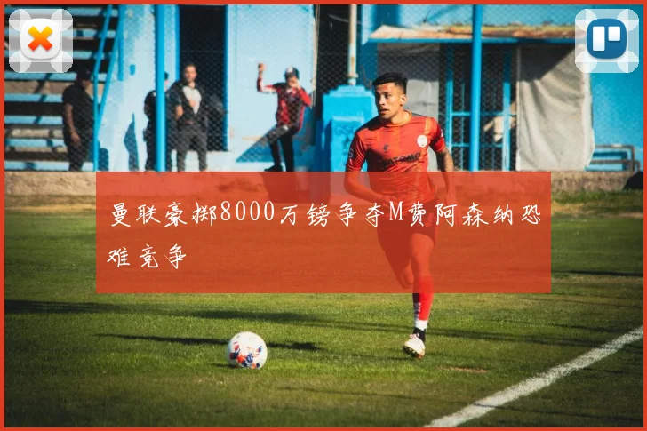 曼联豪掷8000万镑争夺M费阿森纳恐难竞争