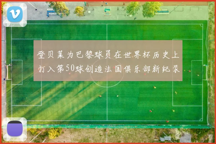 登贝莱为巴黎球员在世界杯历史上打入第50球创造法国俱乐部新纪录