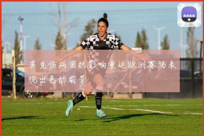 罗克伤病困扰影响重返欧洲赛场表现出色的前景
