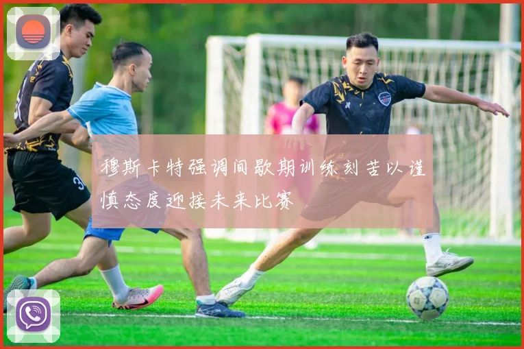 穆斯卡特强调间歇期训练刻苦以谨慎态度迎接未来比赛