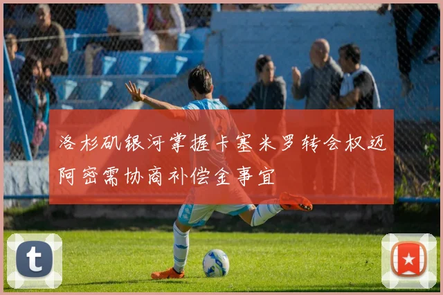 洛杉矶银河掌握卡塞米罗转会权迈阿密需协商补偿金事宜