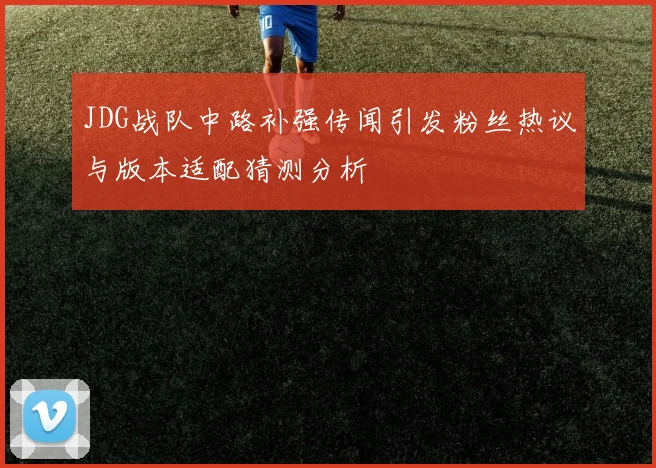 JDG战队中路补强传闻引发粉丝热议与版本适配猜测分析