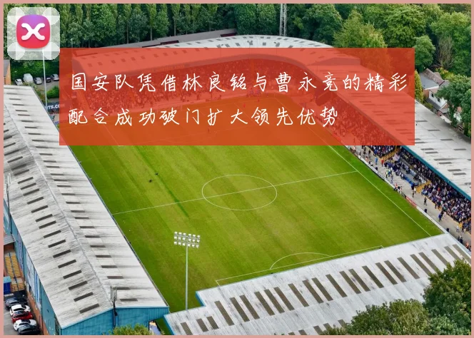 国安队凭借林良铭与曹永竞的精彩配合成功破门扩大领先优势