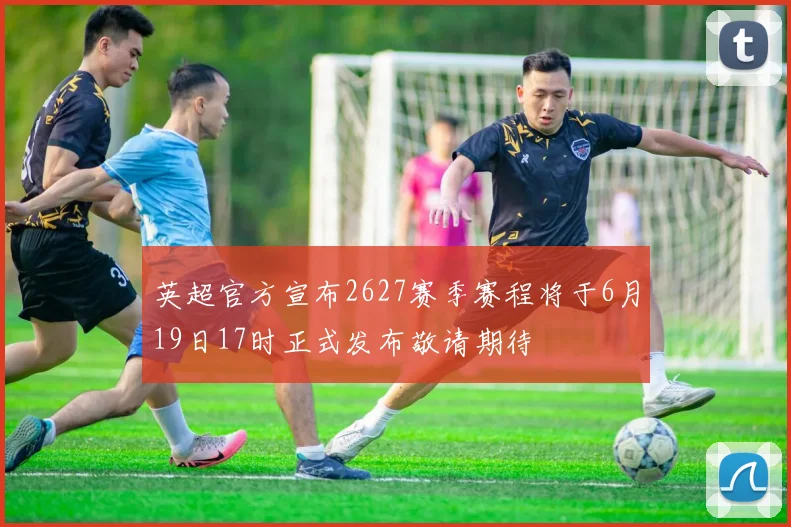 英超官方宣布2627赛季赛程将于6月19日17时正式发布敬请期待