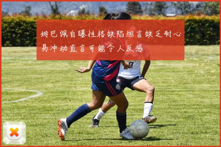 姆巴佩自曝性格缺陷坦言缺乏耐心易冲动直言可能令人反感