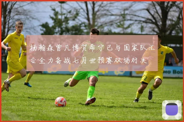 杨瀚森曾凡博贺希宁已与国家队汇合全力备战七月世预赛双场对决