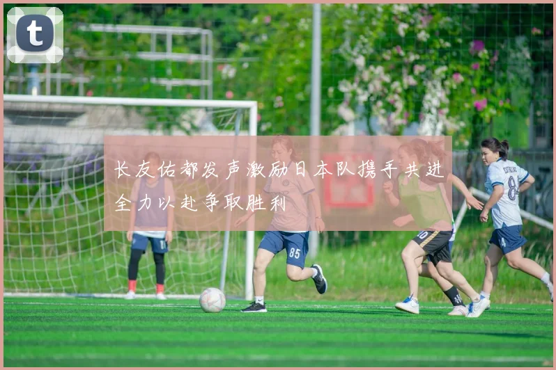 长友佑都发声激励日本队携手共进全力以赴争取胜利
