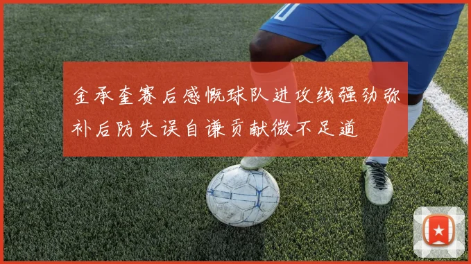金承奎赛后感慨球队进攻线强劲弥补后防失误自谦贡献微不足道